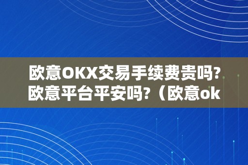 欧意OKX交易手续费贵吗?欧意平台平安吗?（欧意ok官网）