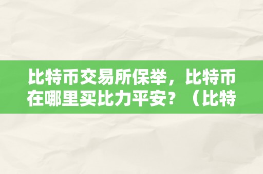 比特币交易所保举，比特币在哪里买比力平安？（比特币交易所保举,比特币在哪里买比力平安）