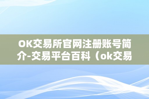 OK交易所官网注册账号简介-交易平台百科（ok交易所登录网址）