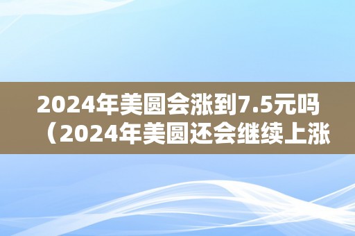 2024年美圆会涨到7.5元吗（2024年美圆还会继续上涨吗）