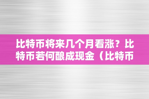 比特币将来几个月看涨？比特币若何酿成现金（比特币将来几个月看涨?比特币若何酿成现金了）