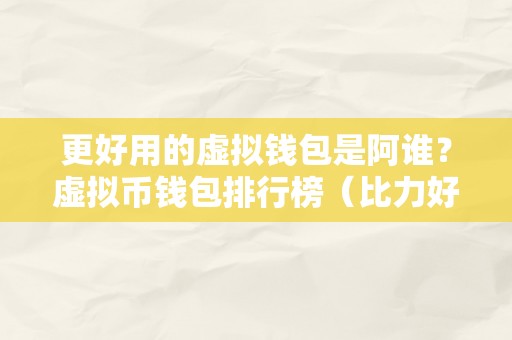 更好用的虚拟钱包是阿谁？虚拟币钱包排行榜（比力好的虚拟币钱包）