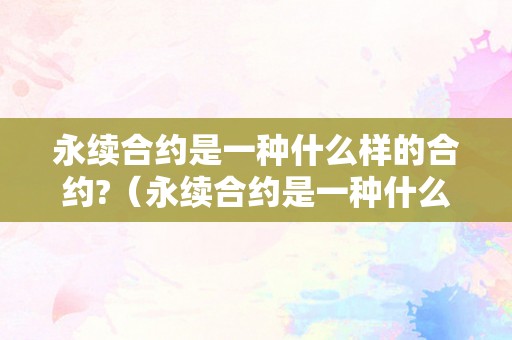 永续合约是一种什么样的合约?（永续合约是一种什么样的合约呢）