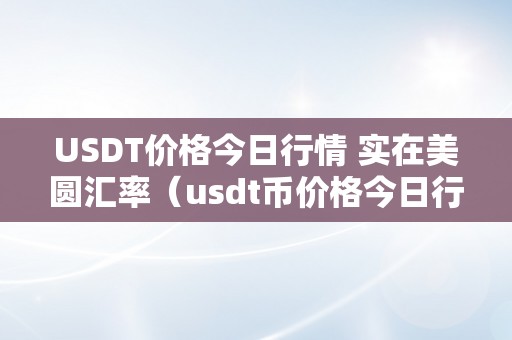 USDT价格今日行情 实在美圆汇率（usdt币价格今日行情美圆）