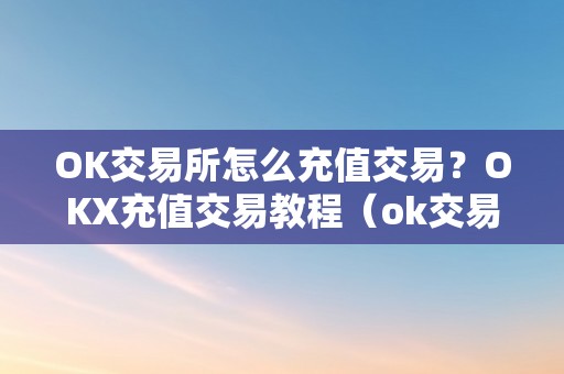 OK交易所怎么充值交易？OKX充值交易教程（ok交易所怎么充币）