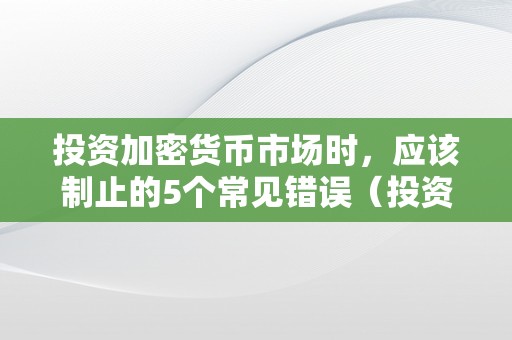 投资加密货币市场时，应该制止的5个常见错误（投资加密货币市场时,应该制止的5个常见错误是）