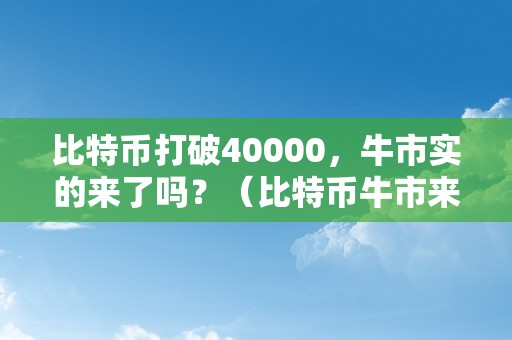 比特币打破40000，牛市实的来了吗？（比特币牛市来了吗2021）