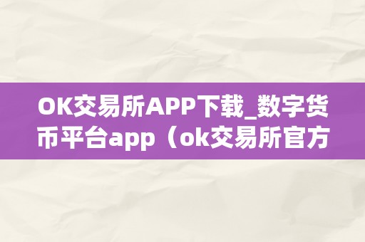 OK交易所APP下载_数字货币平台app（ok交易所官方下载）