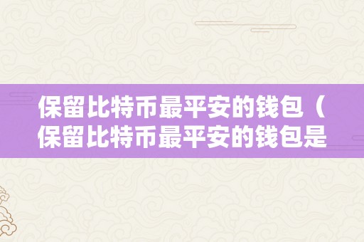 保留比特币最平安的钱包（保留比特币最平安的钱包是什么）