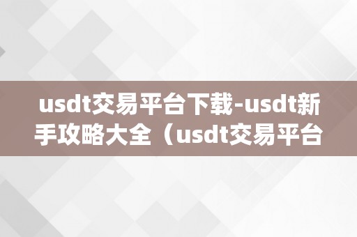 usdt交易平台下载-usdt新手攻略大全（usdt交易平台app下载）