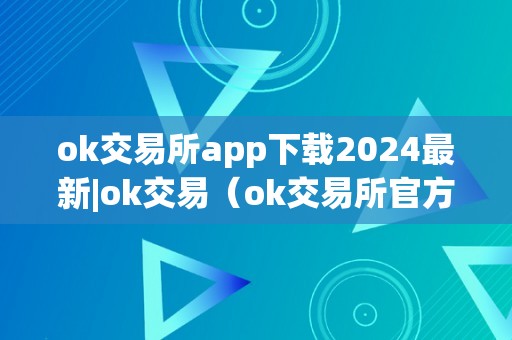 ok交易所app下载2024最新|ok交易（ok交易所官方下载）