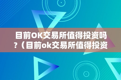 目前OK交易所值得投资吗?（目前ok交易所值得投资吗知乎）