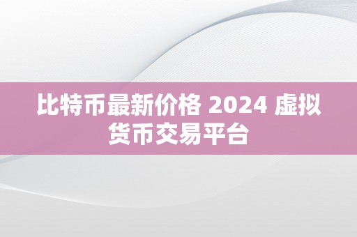 比特币最新价格 2024 虚拟货币交易平台