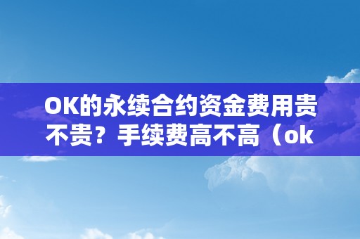 OK的永续合约资金费用贵不贵？手续费高不高（ok的永续合约资金费用贵不贵?手续费高不高）