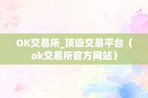 OK交易所_顶级交易平台（ok交易所官方网站）