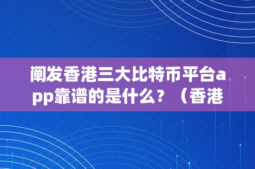 阐发香港三大比特币平台app靠谱的是什么？（香港比特币交易软件）