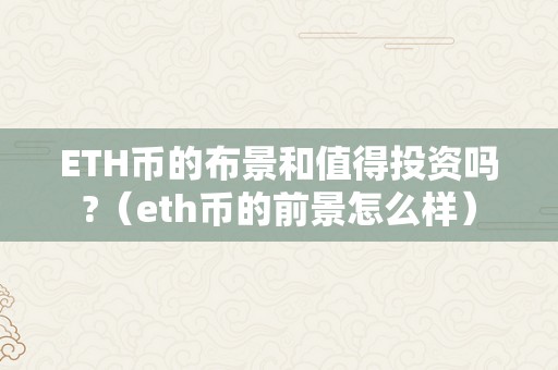 ETH币的布景和值得投资吗?（eth币的前景怎么样）