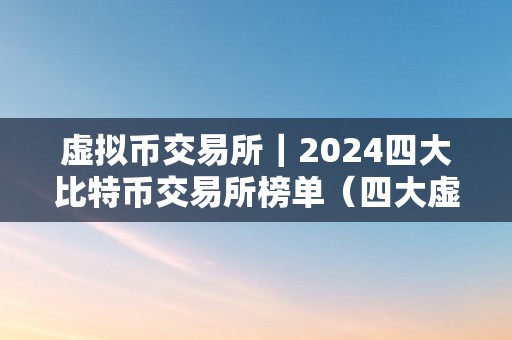 虚拟币交易所｜2024四大比特币交易所榜单（四大虚拟币交易所并入北交所）