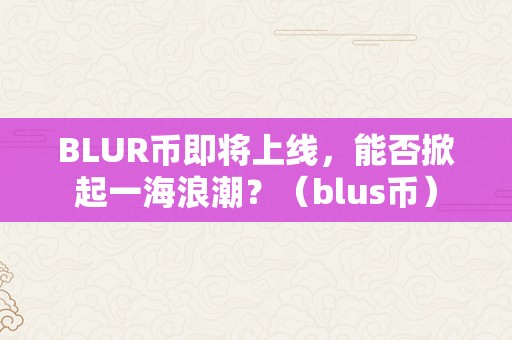 BLUR币即将上线，能否掀起一海浪潮？（blus币）