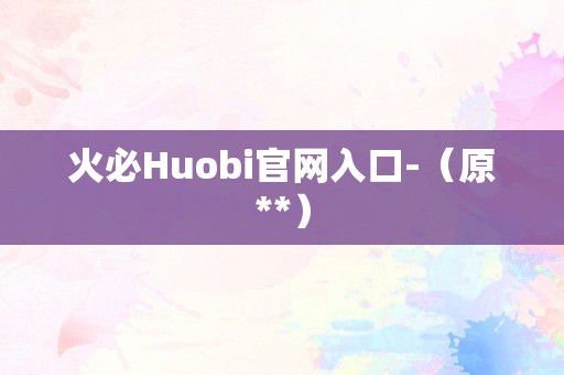 火必Huobi官网入口-（原**）