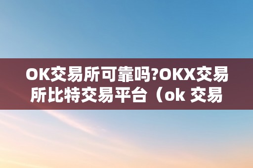 OK交易所可靠吗?OKX交易所比特交易平台（ok 交易所）