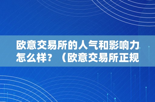 欧意交易所的人气和影响力怎么样？（欧意交易所正规吗）