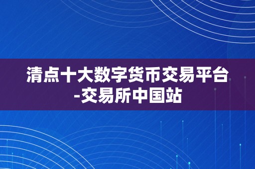 清点十大数字货币交易平台-交易所中国站