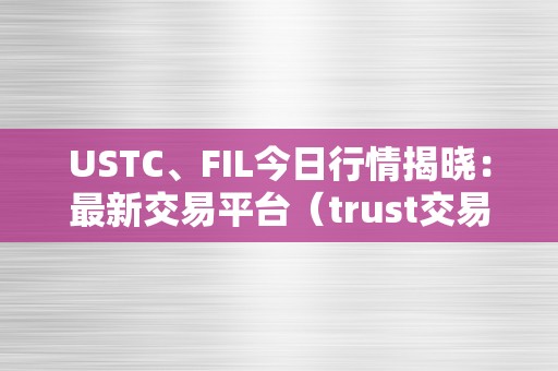 USTC、FIL今日行情揭晓：最新交易平台（trust交易所）