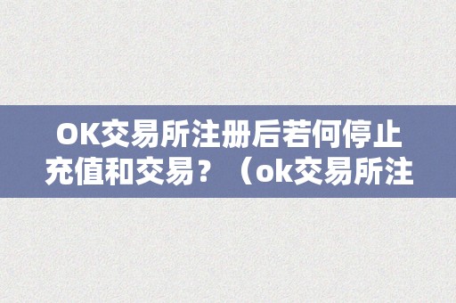 OK交易所注册后若何停止充值和交易？（ok交易所注册后若何停止充值和交易操做）