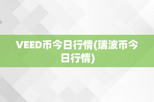 VEED币今日行情(瑞波币今日行情)