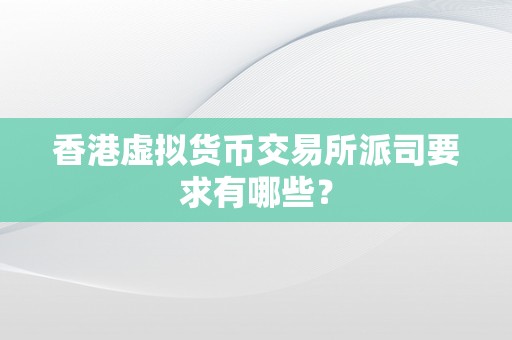 香港虚拟货币交易所派司要求有哪些？