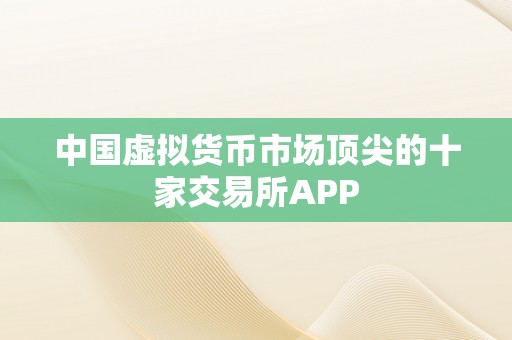 中国虚拟货币市场顶尖的十家交易所APP