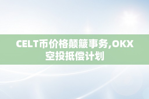 CELT币价格颠簸事务,OKX空投抵偿计划