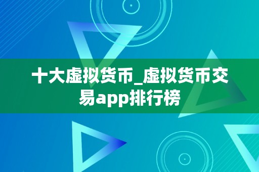 十大虚拟货币_虚拟货币交易app排行榜