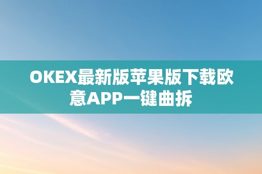 OKEX最新版苹果版下载欧意APP一键曲拆