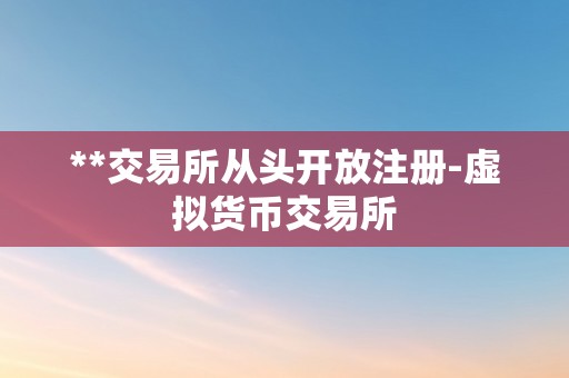 **交易所从头开放注册-虚拟货币交易所