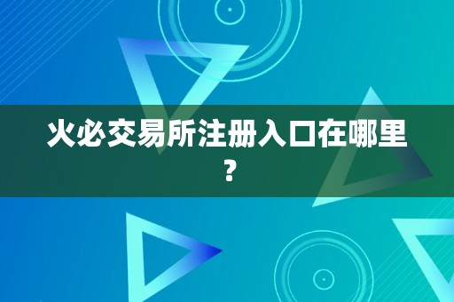 火必交易所注册入口在哪里？