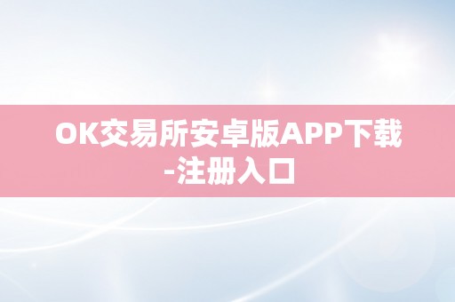 OK交易所安卓版APP下载-注册入口