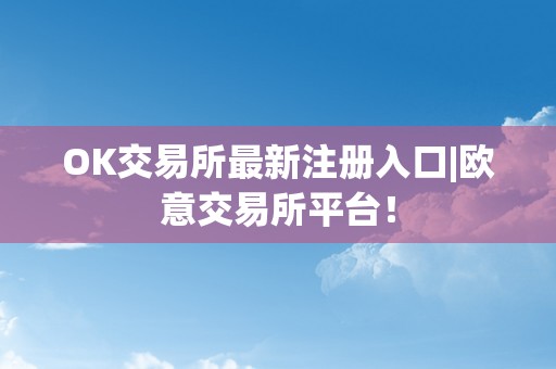 OK交易所最新注册入口|欧意交易所平台！