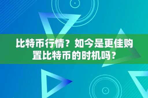 比特币行情？如今是更佳购置比特币的时机吗？