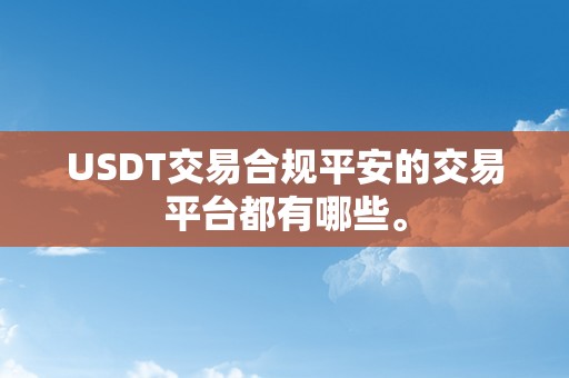 USDT交易合规平安的交易平台都有哪些。