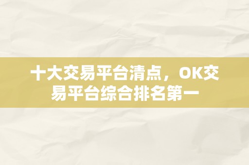 十大交易平台清点，OK交易平台综合排名第一