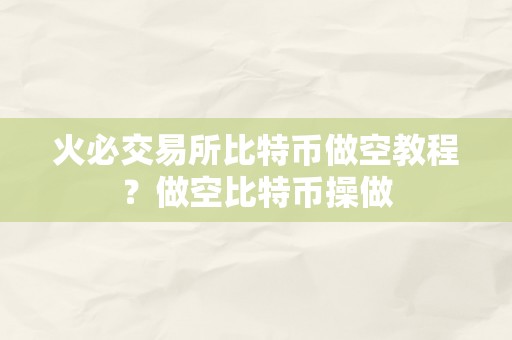 火必交易所比特币做空教程？做空比特币操做