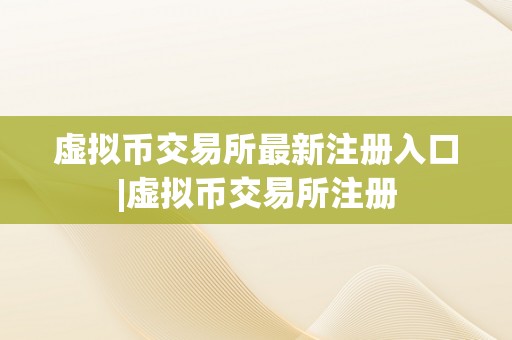 虚拟币交易所最新注册入口|虚拟币交易所注册