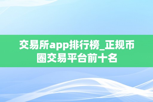 交易所app排行榜_正规币圈交易平台前十名