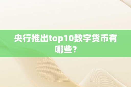 央行推出top10数字货币有哪些？