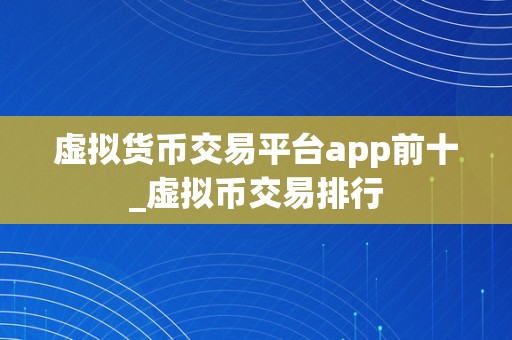 虚拟货币交易平台app前十_虚拟币交易排行