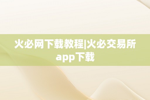 火必网下载教程|火必交易所app下载