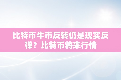 比特币牛市反转仍是现实反弹？比特币将来行情