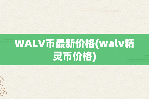 WALV币最新价格(walv精灵币价格)